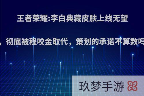 王者荣耀:李白典藏皮肤上线无望，彻底被程咬金取代，策划的承诺不算数吗?