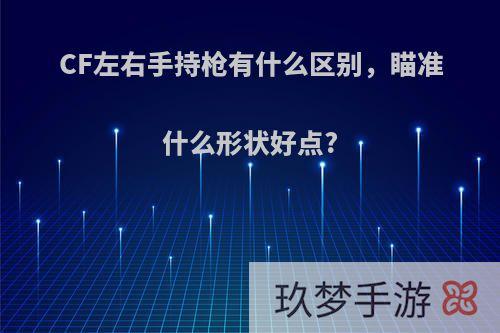 CF左右手持枪有什么区别，瞄准什么形状好点?