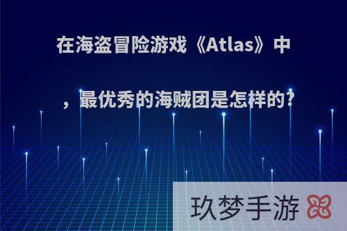 在海盗冒险游戏《Atlas》中，最优秀的海贼团是怎样的?