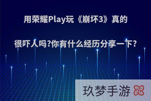 用荣耀Play玩《崩坏3》真的很吓人吗?你有什么经历分享一下?