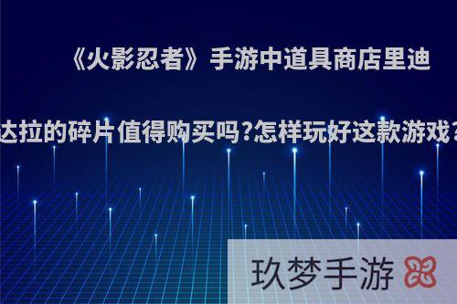 《火影忍者》手游中道具商店里迪达拉的碎片值得购买吗?怎样玩好这款游戏?