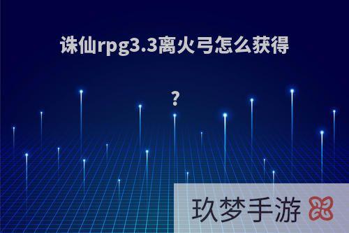 诛仙rpg3.3离火弓怎么获得?