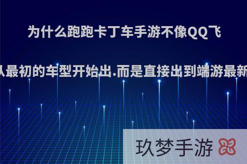 为什么跑跑卡丁车手游不像QQ飞车要从最初的车型开始出.而是直接出到端游最新车型?