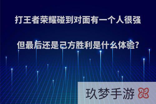 打王者荣耀碰到对面有一个人很强但最后还是己方胜利是什么体验?