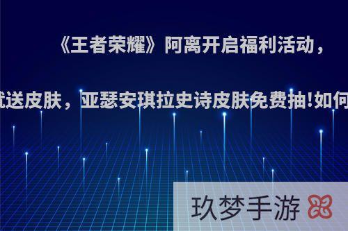 《王者荣耀》阿离开启福利活动，登陆就送皮肤，亚瑟安琪拉史诗皮肤免费抽!如何评价?