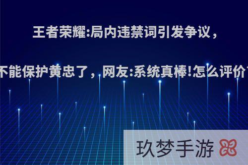 王者荣耀:局内违禁词引发争议，不能保护黄忠了，网友:系统真棒!怎么评价?