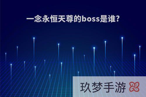 一念永恒天尊的boss是谁?