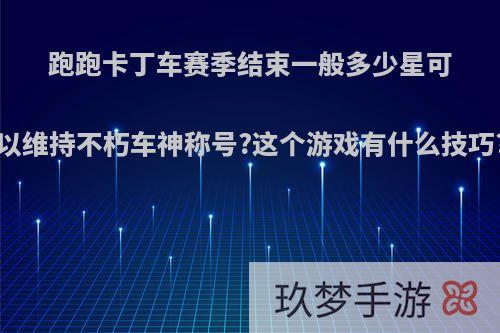 跑跑卡丁车赛季结束一般多少星可以维持不朽车神称号?这个游戏有什么技巧?