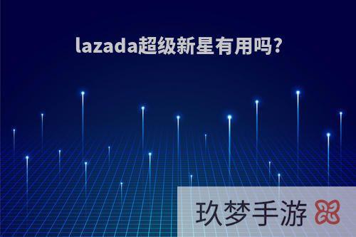 lazada超级新星有用吗?