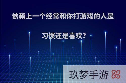 依赖上一个经常和你打游戏的人是习惯还是喜欢?