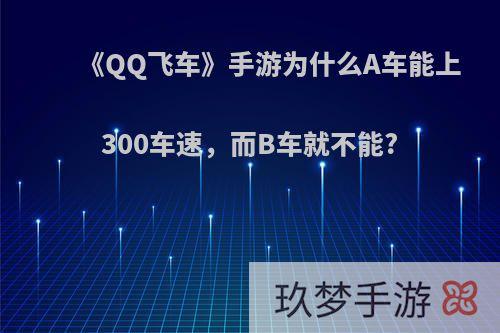 《QQ飞车》手游为什么A车能上300车速，而B车就不能?