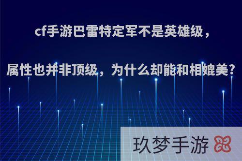 cf手游巴雷特定军不是英雄级，属性也并非顶级，为什么却能和相媲美?