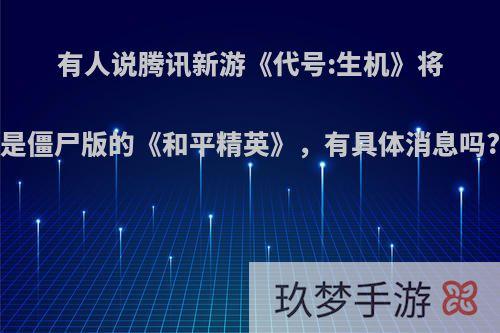 有人说腾讯新游《代号:生机》将是僵尸版的《和平精英》，有具体消息吗?