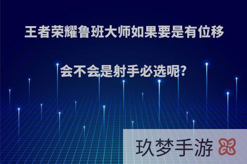 王者荣耀鲁班大师如果要是有位移会不会是射手必选呢?