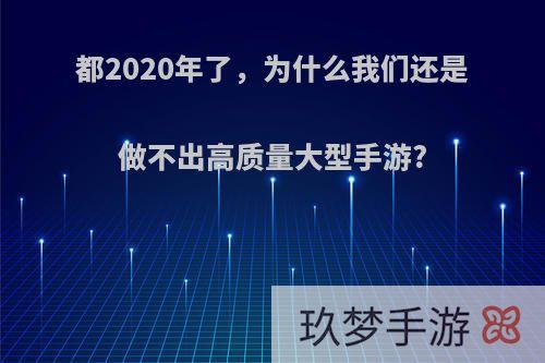 都2020年了，为什么我们还是做不出高质量大型手游?