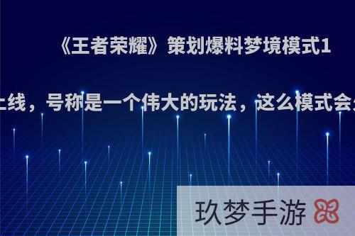 《王者荣耀》策划爆料梦境模式10月上线，号称是一个伟大的玩法，这么模式会火吗?