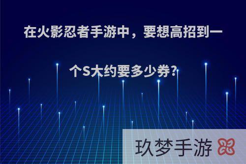 在火影忍者手游中，要想高招到一个S大约要多少券?