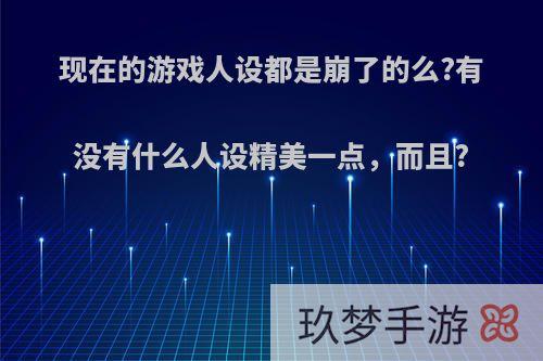 现在的游戏人设都是崩了的么?有没有什么人设精美一点，而且?