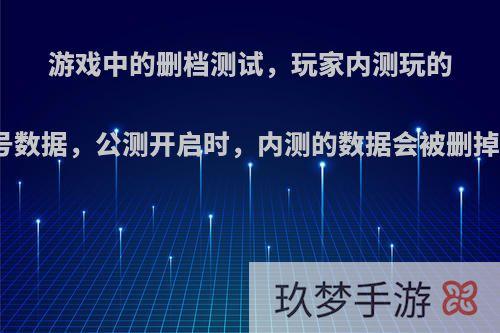 游戏中的删档测试，玩家内测玩的帐号数据，公测开启时，内测的数据会被删掉吗?