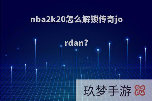 nba2k20怎么解锁传奇jordan?