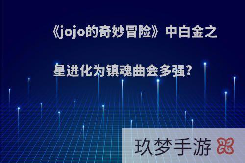 《jojo的奇妙冒险》中白金之星进化为镇魂曲会多强?