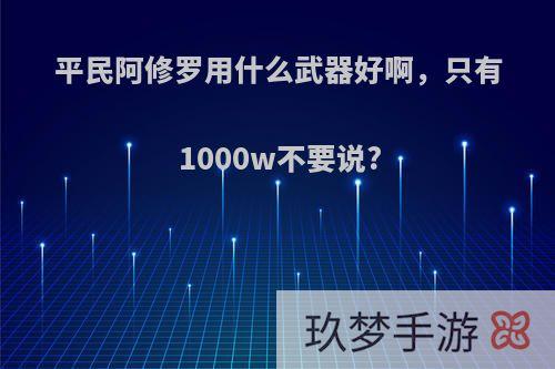 平民阿修罗用什么武器好啊，只有1000w不要说?