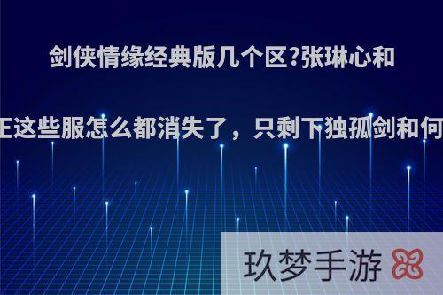 剑侠情缘经典版几个区?张琳心和张宗正这些服怎么都消失了，只剩下独孤剑和何人我?