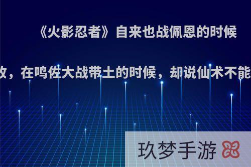 《火影忍者》自来也战佩恩的时候仙术被修罗道吸收，在鸣佐大战带土的时候，却说仙术不能被吸收，为什么?