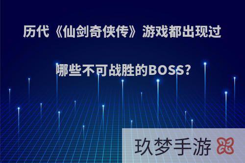 历代《仙剑奇侠传》游戏都出现过哪些不可战胜的BOSS?