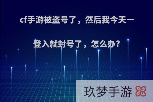 cf手游被盗号了，然后我今天一登入就封号了，怎么办?