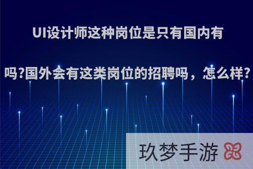 UI设计师这种岗位是只有国内有吗?国外会有这类岗位的招聘吗，怎么样?