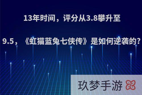 13年时间，评分从3.8攀升至9.5，《虹猫蓝兔七侠传》是如何逆袭的?