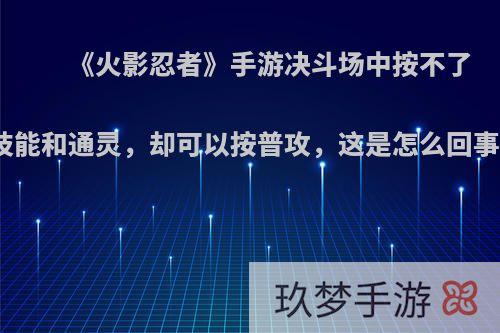 《火影忍者》手游决斗场中按不了技能和通灵，却可以按普攻，这是怎么回事?