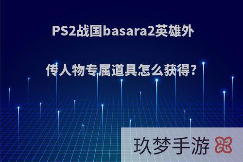 PS2战国basara2英雄外传人物专属道具怎么获得?