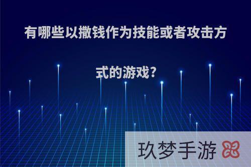 有哪些以撒钱作为技能或者攻击方式的游戏?