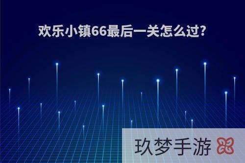 欢乐小镇66最后一关怎么过?