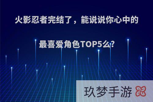 火影忍者完结了，能说说你心中的最喜爱角色TOP5么?