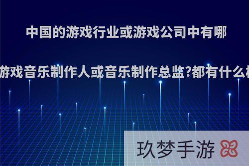 中国的游戏行业或游戏公司中有哪些著名的游戏音乐制作人或音乐制作总监?都有什么样的作品?