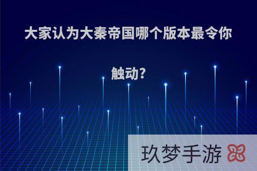 大家认为大秦帝国哪个版本最令你触动?