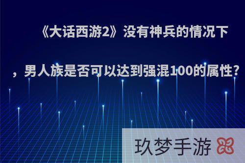 《大话西游2》没有神兵的情况下，男人族是否可以达到强混100的属性?