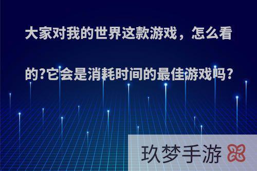 大家对我的世界这款游戏，怎么看的?它会是消耗时间的最佳游戏吗?