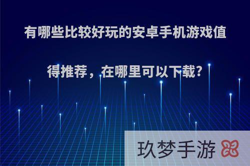 有哪些比较好玩的安卓手机游戏值得推荐，在哪里可以下载?