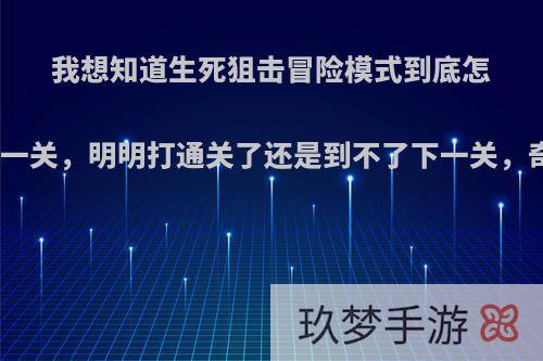 我想知道生死狙击冒险模式到底怎么通往下一关，明明打通关了还是到不了下一关，奇了怪了?