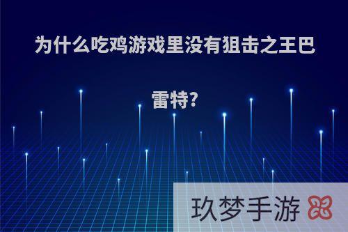 为什么吃鸡游戏里没有狙击之王巴雷特?