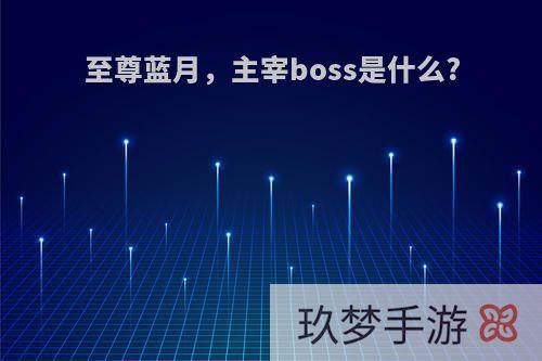 至尊蓝月，主宰boss是什么?