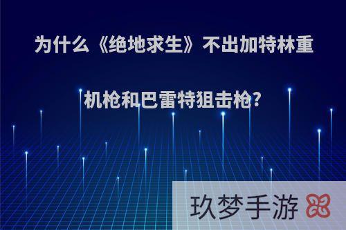 为什么《绝地求生》不出加特林重机枪和巴雷特狙击枪?