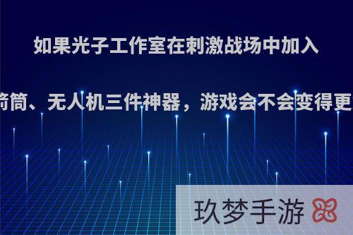 如果光子工作室在刺激战场中加入:巴雷特、火箭筒、无人机三件神器，游戏会不会变得更好玩?为什么?