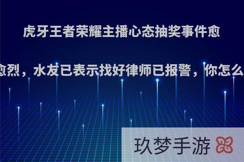 虎牙王者荣耀主播心态抽奖事件愈演愈烈，水友已表示找好律师已报警，你怎么看?