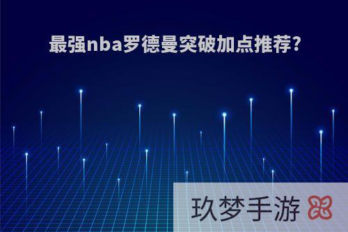 最强nba罗德曼突破加点推荐?