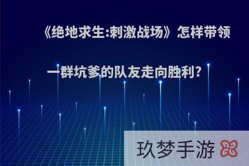 《绝地求生:刺激战场》怎样带领一群坑爹的队友走向胜利?